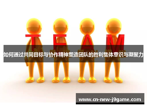 如何通过共同目标与协作精神塑造团队的胜利集体意识与凝聚力