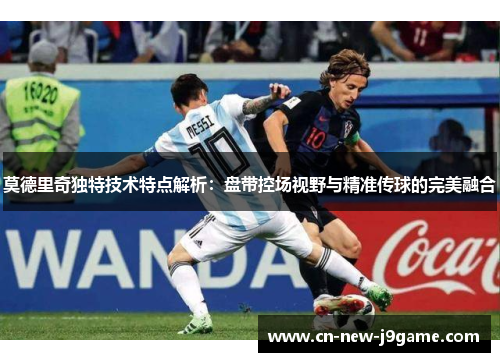 莫德里奇独特技术特点解析:盘带控场视野与精准传球的完美融合 莫德里奇独特技术特点解析:盘带控场视野与精准传球的完美融合