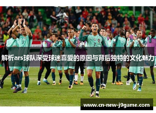解析ars球队深受球迷喜爱的原因与背后独特的文化魅力