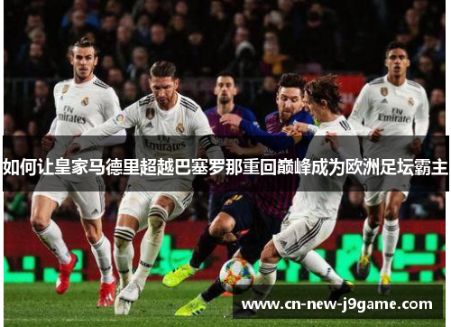 如何让皇家马德里超越巴塞罗那重回巅峰成为欧洲足坛霸主