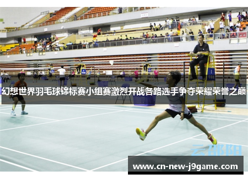 幻想世界羽毛球锦标赛小组赛激烈开战各路选手争夺荣耀荣誉之巅
