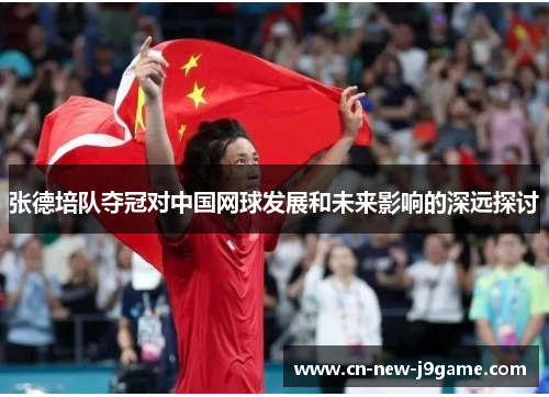 张德培队夺冠对中国网球发展和未来影响的深远探讨