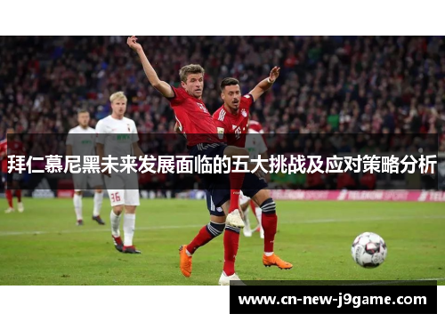 拜仁慕尼黑未来发展面临的五大挑战及应对策略分析