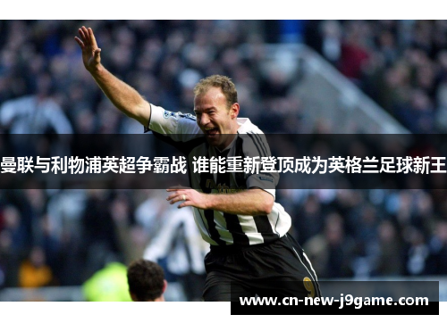 曼联与利物浦英超争霸战 谁能重新登顶成为英格兰足球新王