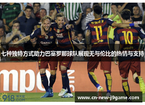 七种独特方式助力巴塞罗那球队展现无与伦比的热情与支持 七种独特方式助力巴塞罗那球队展现无与伦比的热情与支持