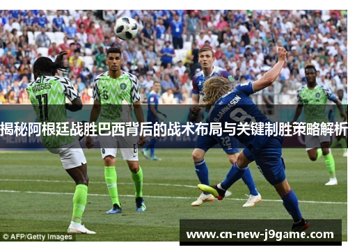 揭秘阿根廷战胜巴西背后的战术布局与关键制胜策略解析