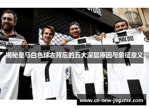 揭秘皇马白色球衣背后的五大深层原因与象征意义