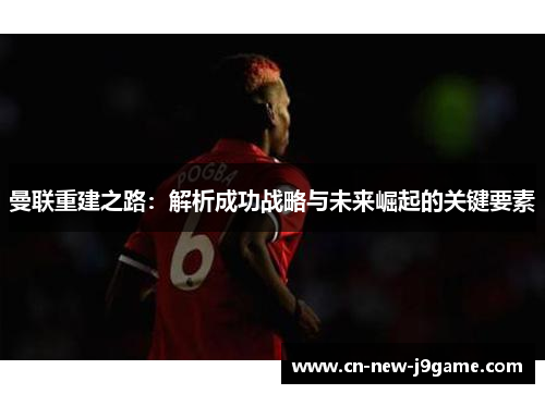 曼联重建之路：解析成功战略与未来崛起的关键要素