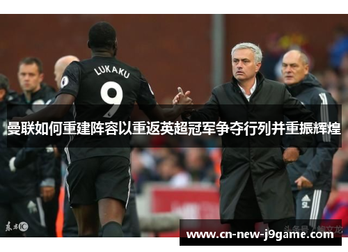 曼联如何重建阵容以重返英超冠军争夺行列并重振辉煌