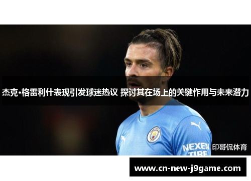 杰克·格雷利什表现引发球迷热议 探讨其在场上的关键作用与未来潜力