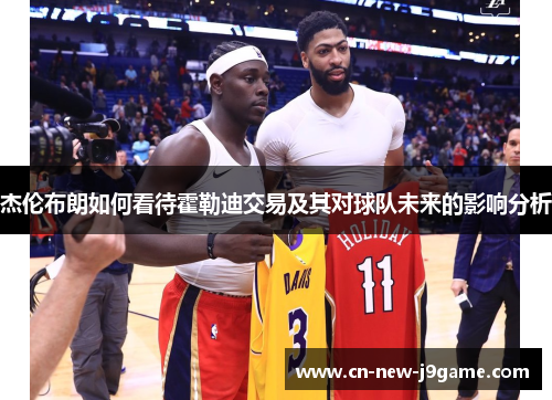 杰伦布朗如何看待霍勒迪交易及其对球队未来的影响分析