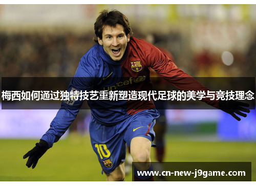 梅西如何通过独特技艺重新塑造现代足球的美学与竞技理念