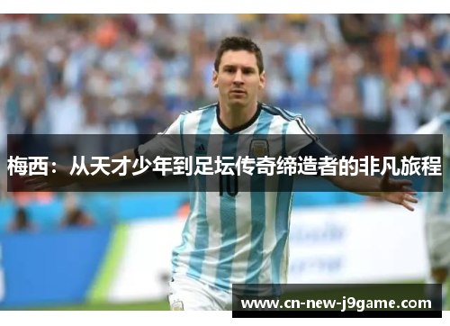 梅西：从天才少年到足坛传奇缔造者的非凡旅程