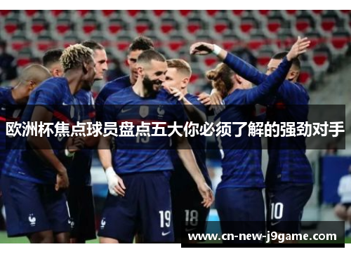 欧洲杯焦点球员盘点五大你必须了解的强劲对手