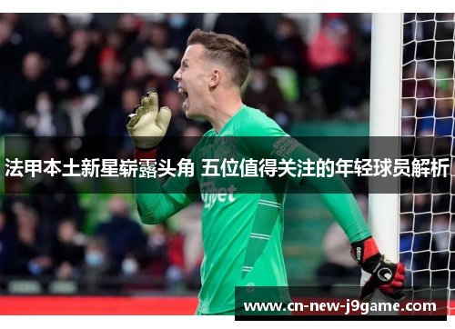 法甲本土新星崭露头角 五位值得关注的年轻球员解析