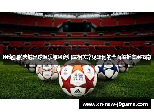 围绕加的夫城足球俱乐部联赛归属相关常见疑问的全面解析实用指南 围绕加的夫城足球俱乐部联赛归属相关常见疑问的全面解析实用指南