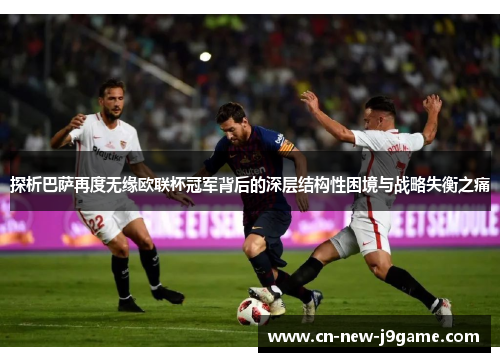 探析巴萨再度无缘欧联杯冠军背后的深层结构性困境与战略失衡之痛 探析巴萨再度无缘欧联杯冠军背后的深层结构性困境与战略失衡之痛