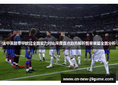 法甲英超意甲欧冠全面实力对比深度盘点趋势解析前景展望全面分析 法甲英超意甲欧冠全面实力对比深度盘点趋势解析前景展望全面分析