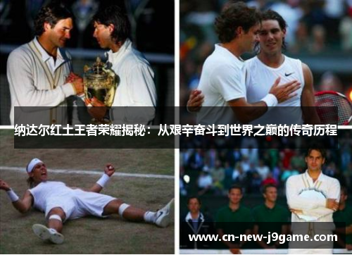 纳达尔红土王者荣耀揭秘：从艰辛奋斗到世界之巅的传奇历程