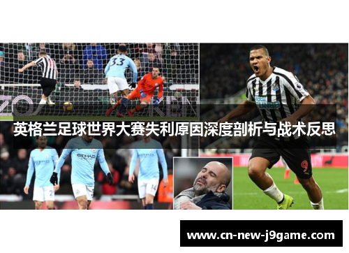 英格兰足球世界大赛失利原因深度剖析与战术反思 英格兰足球世界大赛失利原因深度剖析与战术反思
