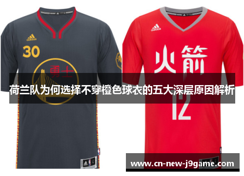 荷兰队为何选择不穿橙色球衣的五大深层原因解析