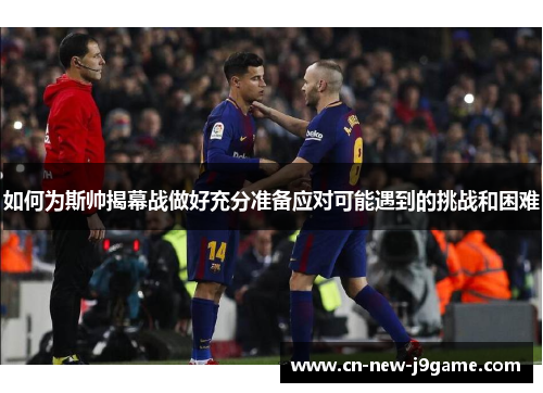 如何为斯帅揭幕战做好充分准备应对可能遇到的挑战和困难