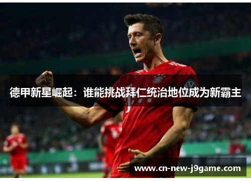 德甲新星崛起：谁能挑战拜仁统治地位成为新霸主