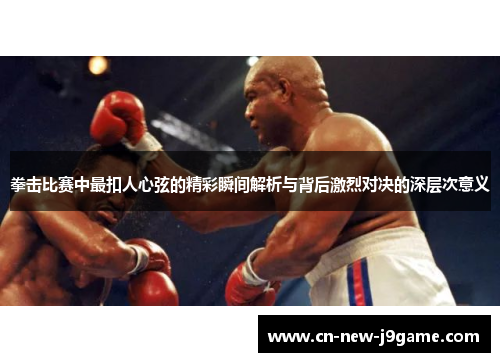 拳击比赛中最扣人心弦的精彩瞬间解析与背后激烈对决的深层次意义 拳击比赛中最扣人心弦的精彩瞬间解析与背后激烈对决的深层次意义