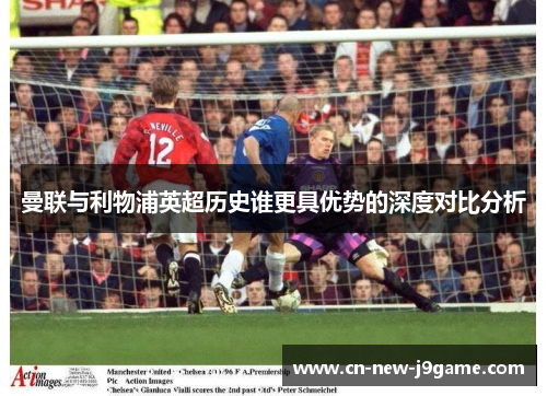曼联与利物浦英超历史谁更具优势的深度对比分析
