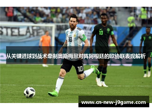 从关键进球到战术牵制奥斯梅恩对阵阿根廷的欧协联表现解析