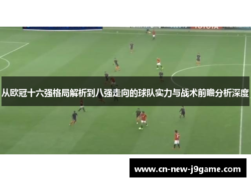 从欧冠十六强格局解析到八强走向的球队实力与战术前瞻分析深度
