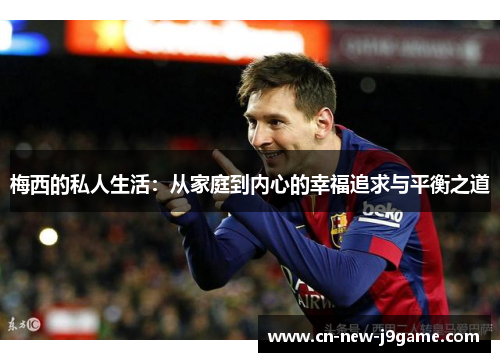 梅西的私人生活：从家庭到内心的幸福追求与平衡之道