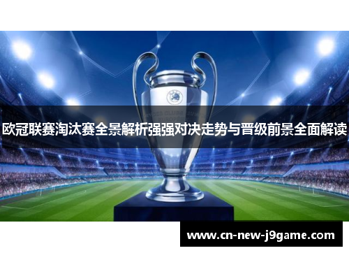 欧冠联赛淘汰赛全景解析强强对决走势与晋级前景全面解读 欧冠联赛淘汰赛全景解析强强对决走势与晋级前景全面解读