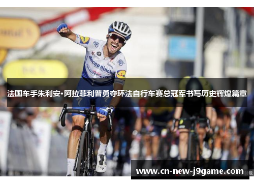 法国车手朱利安·阿拉菲利普勇夺环法自行车赛总冠军书写历史辉煌篇章 法国车手朱利安·阿拉菲利普勇夺环法自行车赛总冠军书写历史辉煌篇章