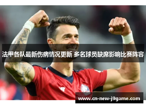 法甲各队最新伤病情况更新 多名球员缺席影响比赛阵容 法甲各队最新伤病情况更新 多名球员缺席影响比赛阵容