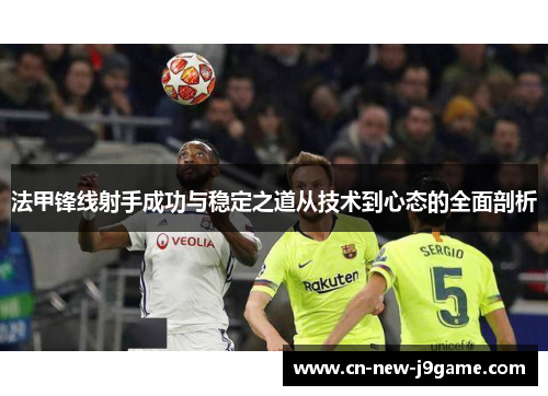 法甲锋线射手成功与稳定之道从技术到心态的全面剖析 法甲锋线射手成功与稳定之道从技术到心态的全面剖析