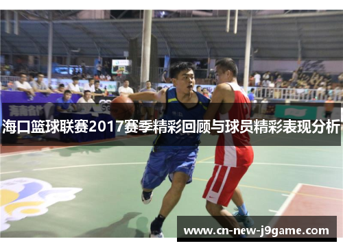 海口篮球联赛2017赛季精彩回顾与球员精彩表现分析 海口篮球联赛2017赛季精彩回顾与球员精彩表现分析