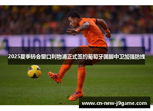 2025夏季转会窗口利物浦正式签约葡萄牙国脚中卫加强防线