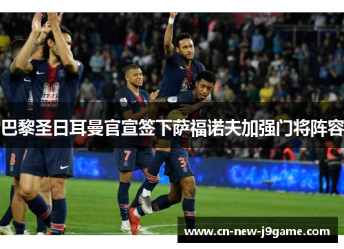 巴黎圣日耳曼官宣签下萨福诺夫加强门将阵容 巴黎圣日耳曼官宣签下萨福诺夫加强门将阵容