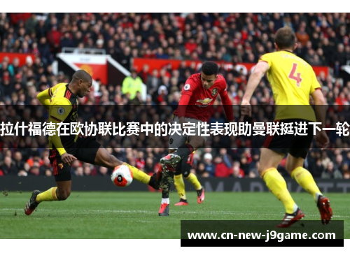 拉什福德在欧协联比赛中的决定性表现助曼联挺进下一轮
