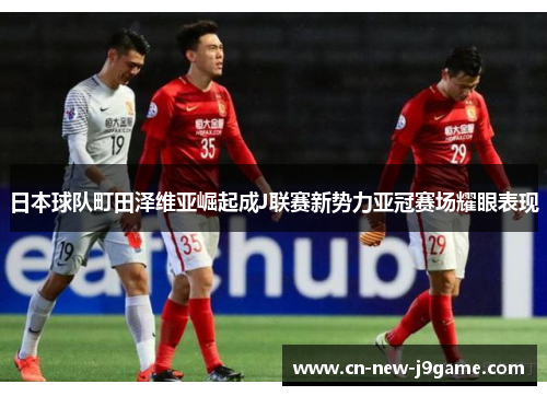 日本球队町田泽维亚崛起成J联赛新势力亚冠赛场耀眼表现 日本球队町田泽维亚崛起成J联赛新势力亚冠赛场耀眼表现