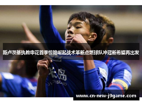 斯卢茨基执教申花首季惊艳崛起战术革新点燃球队冲冠新希望再出发 斯卢茨基执教申花首季惊艳崛起战术革新点燃球队冲冠新希望再出发