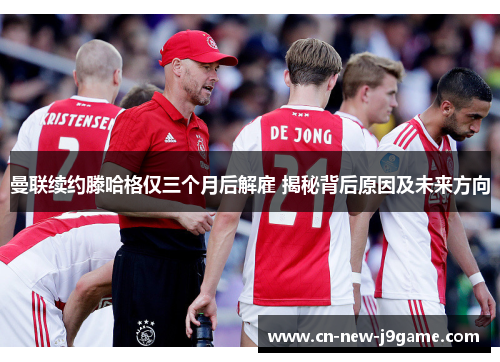 曼联续约滕哈格仅三个月后解雇 揭秘背后原因及未来方向 曼联续约滕哈格仅三个月后解雇 揭秘背后原因及未来方向