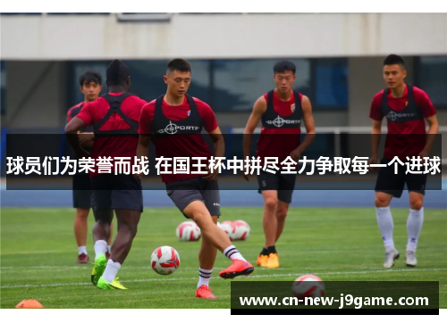 球员们为荣誉而战 在国王杯中拼尽全力争取每一个进球 球员们为荣誉而战 在国王杯中拼尽全力争取每一个进球