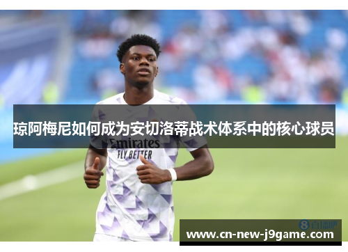 琼阿梅尼如何成为安切洛蒂战术体系中的核心球员 琼阿梅尼如何成为安切洛蒂战术体系中的核心球员