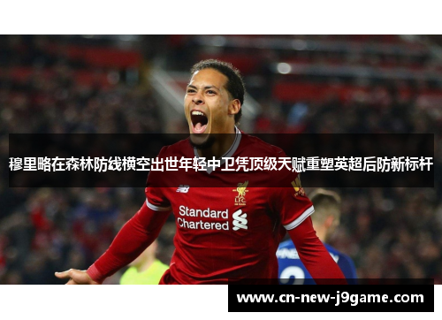 穆里略在森林防线横空出世年轻中卫凭顶级天赋重塑英超后防新标杆