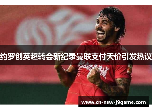 约罗创英超转会新纪录曼联支付天价引发热议