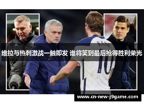 维拉与热刺激战一触即发 谁将笑到最后抢得胜利荣光