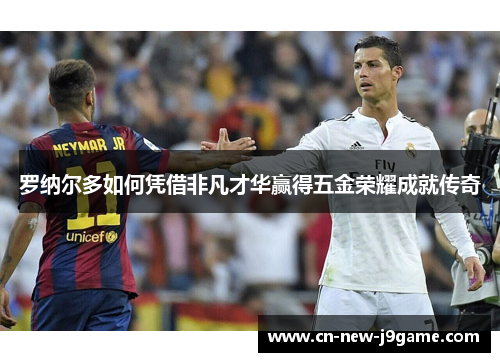 罗纳尔多如何凭借非凡才华赢得五金荣耀成就传奇