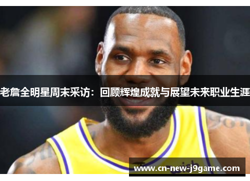 老詹全明星周末采访：回顾辉煌成就与展望未来职业生涯